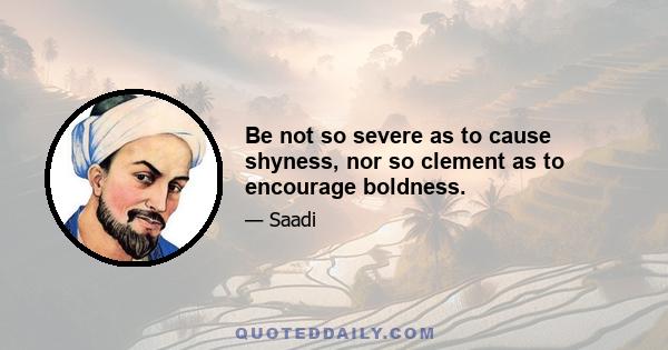 Be not so severe as to cause shyness, nor so clement as to encourage boldness.