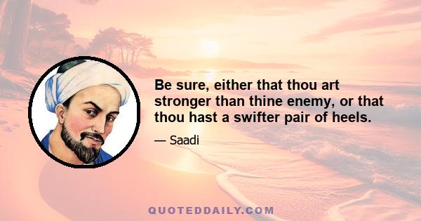 Be sure, either that thou art stronger than thine enemy, or that thou hast a swifter pair of heels.