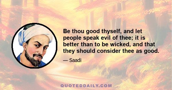 Be thou good thyself, and let people speak evil of thee; it is better than to be wicked, and that they should consider thee as good.