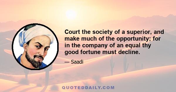 Court the society of a superior, and make much of the opportunity; for in the company of an equal thy good fortune must decline.