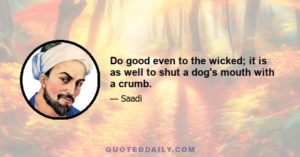 Do good even to the wicked; it is as well to shut a dog's mouth with a crumb.