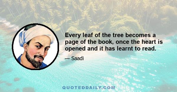 Every leaf of the tree becomes a page of the book, once the heart is opened and it has learnt to read.