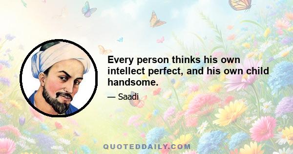 Every person thinks his own intellect perfect, and his own child handsome.