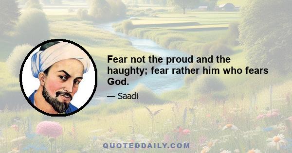 Fear not the proud and the haughty; fear rather him who fears God.