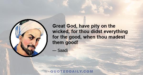 Great God, have pity on the wicked, for thou didst everything for the good, when thou madest them good!