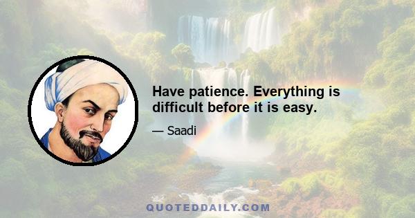 Have patience. Everything is difficult before it is easy.