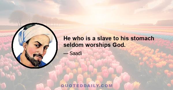 He who is a slave to his stomach seldom worships God.