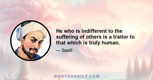 He who is indifferent to the suffering of others is a traitor to that which is truly human.