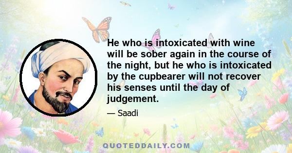 He who is intoxicated with wine will be sober again in the course of the night, but he who is intoxicated by the cupbearer will not recover his senses until the day of judgement.