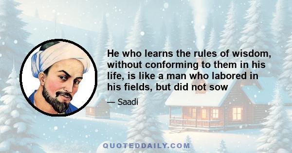 He who learns the rules of wisdom, without conforming to them in his life, is like a man who labored in his fields, but did not sow