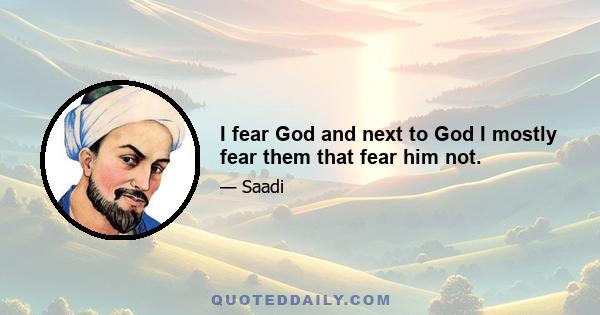 I fear God and next to God I mostly fear them that fear him not.