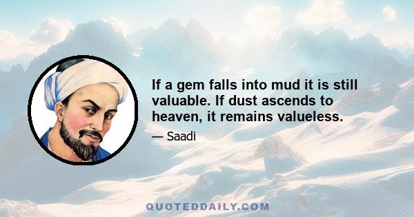 If a gem falls into mud it is still valuable. If dust ascends to heaven, it remains valueless.