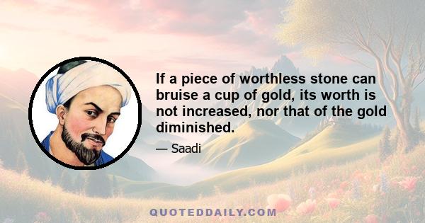 If a piece of worthless stone can bruise a cup of gold, its worth is not increased, nor that of the gold diminished.