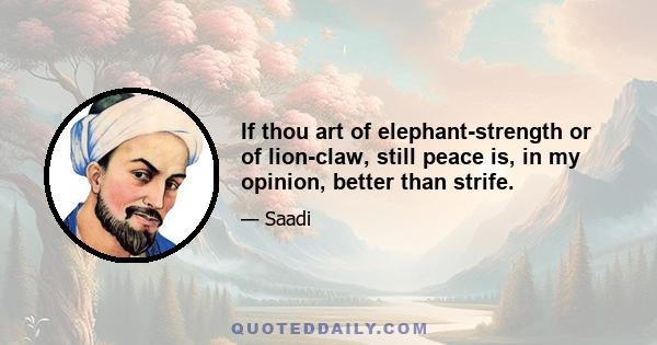 If thou art of elephant-strength or of lion-claw, still peace is, in my opinion, better than strife.