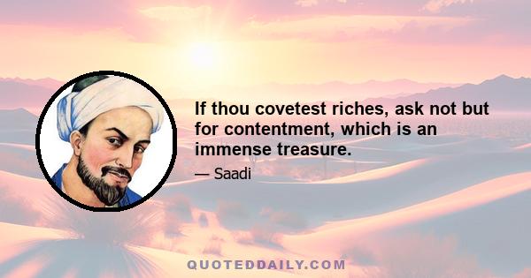 If thou covetest riches, ask not but for contentment, which is an immense treasure.