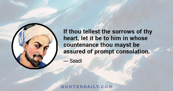 If thou tellest the sorrows of thy heart, let it be to him in whose countenance thou mayst be assured of prompt consolation.