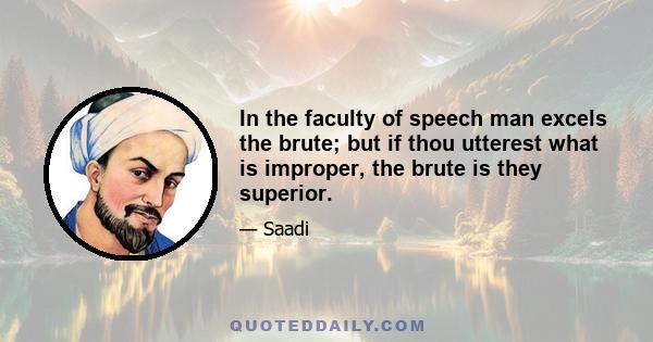 In the faculty of speech man excels the brute; but if thou utterest what is improper, the brute is they superior.