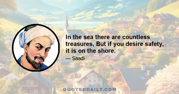 In the sea there are countless treasures, But if you desire safety, it is on the shore.