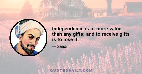 Independence is of more value than any gifts; and to receive gifts is to lose it.