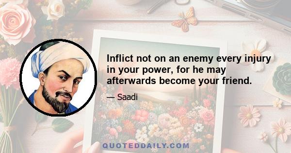 Inflict not on an enemy every injury in your power, for he may afterwards become your friend.