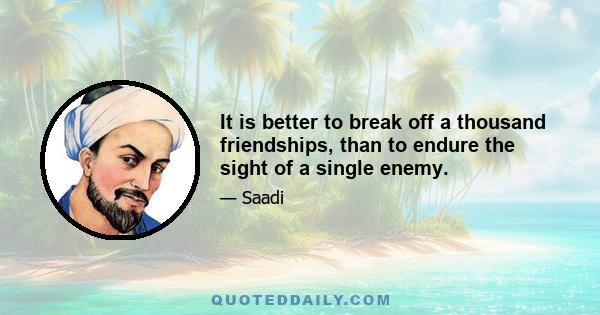 It is better to break off a thousand friendships, than to endure the sight of a single enemy.