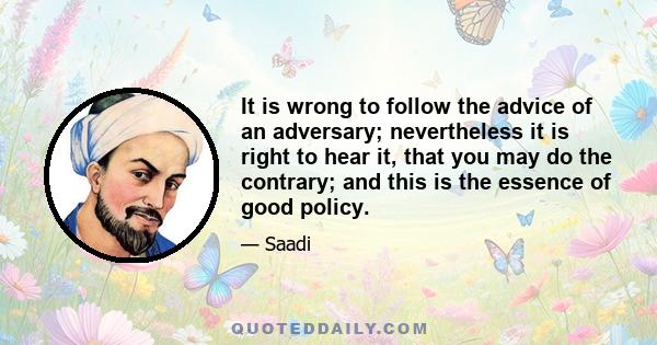 It is wrong to follow the advice of an adversary; nevertheless it is right to hear it, that you may do the contrary; and this is the essence of good policy.