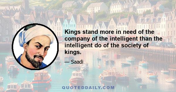 Kings stand more in need of the company of the intelligent than the intelligent do of the society of kings.