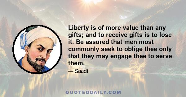 Liberty is of more value than any gifts; and to receive gifts is to lose it. Be assured that men most commonly seek to oblige thee only that they may engage thee to serve them.