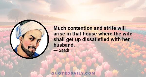 Much contention and strife will arise in that house where the wife shall get up dissatisfied with her husband.