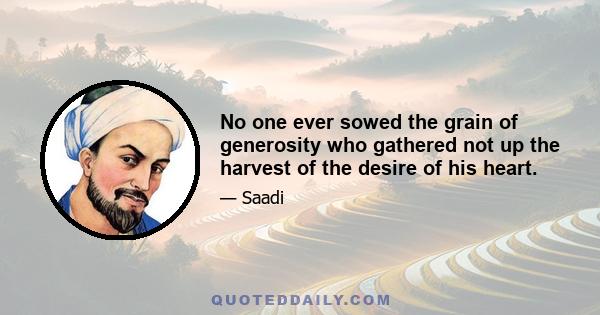 No one ever sowed the grain of generosity who gathered not up the harvest of the desire of his heart.