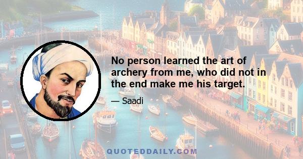 No person learned the art of archery from me, who did not in the end make me his target.