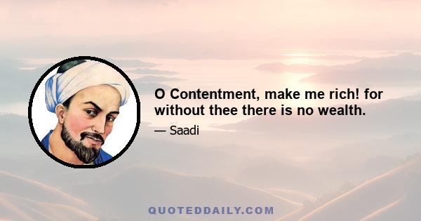 O Contentment, make me rich! for without thee there is no wealth.