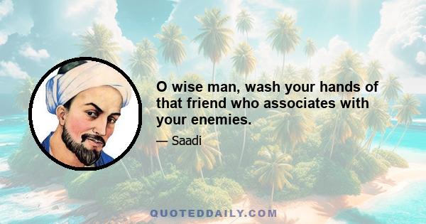 O wise man, wash your hands of that friend who associates with your enemies.