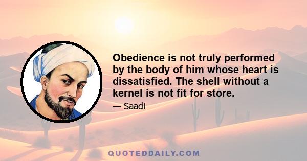 Obedience is not truly performed by the body of him whose heart is dissatisfied. The shell without a kernel is not fit for store.