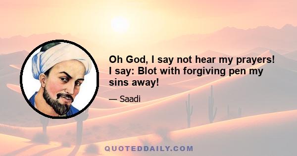 Oh God, I say not hear my prayers! I say: Blot with forgiving pen my sins away!