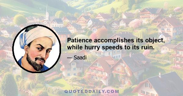 Patience accomplishes its object, while hurry speeds to its ruin.