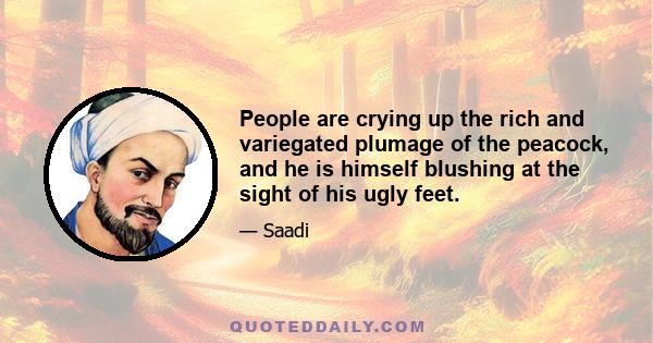 People are crying up the rich and variegated plumage of the peacock, and he is himself blushing at the sight of his ugly feet.