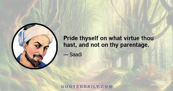 Pride thyself on what virtue thou hast, and not on thy parentage.