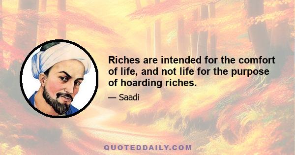 Riches are intended for the comfort of life, and not life for the purpose of hoarding riches.