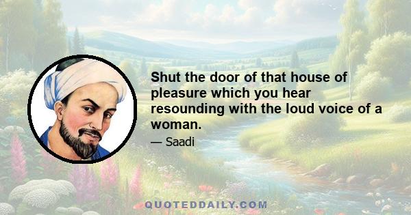 Shut the door of that house of pleasure which you hear resounding with the loud voice of a woman.