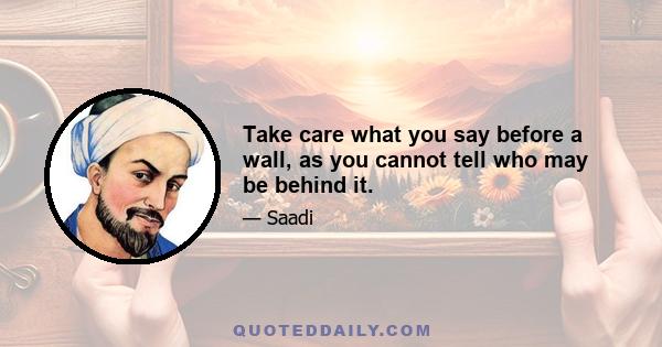 Take care what you say before a wall, as you cannot tell who may be behind it.