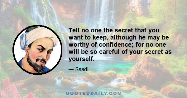 Tell no one the secret that you want to keep, although he may be worthy of confidence; for no one will be so careful of your secret as yourself.