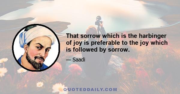 That sorrow which is the harbinger of joy is preferable to the joy which is followed by sorrow.