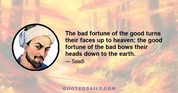 The bad fortune of the good turns their faces up to heaven; the good fortune of the bad bows their heads down to the earth.