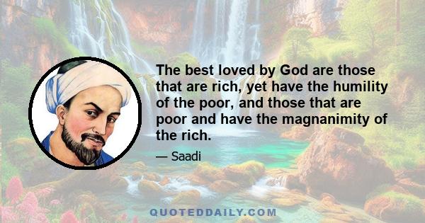 The best loved by God are those that are rich, yet have the humility of the poor, and those that are poor and have the magnanimity of the rich.