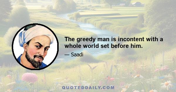 The greedy man is incontent with a whole world set before him.