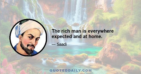 The rich man is everywhere expected and at home.