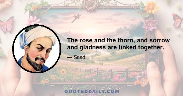 The rose and the thorn, and sorrow and gladness are linked together.