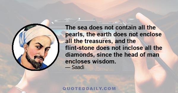 The sea does not contain all the pearls, the earth does not enclose all the treasures, and the flint-stone does not inclose all the diamonds, since the head of man encloses wisdom.