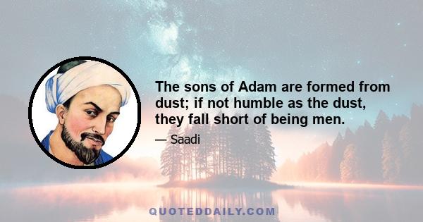 The sons of Adam are formed from dust; if not humble as the dust, they fall short of being men.